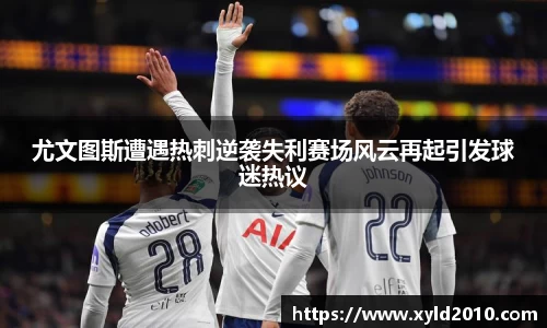 尤文图斯遭遇热刺逆袭失利赛场风云再起引发球迷热议