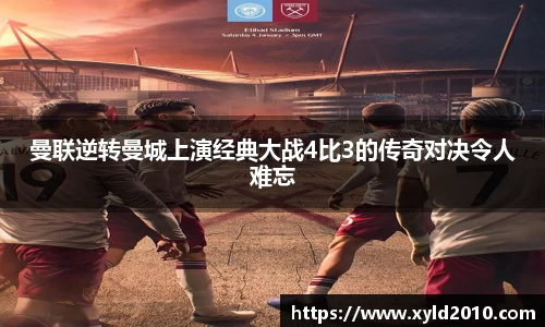 曼联逆转曼城上演经典大战4比3的传奇对决令人难忘